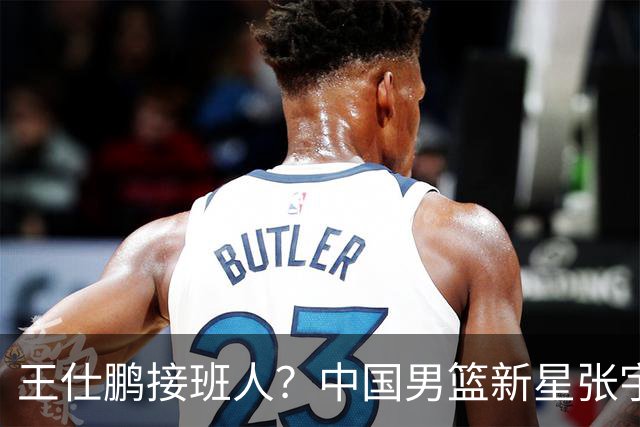 王仕鹏接班人？中国男篮新星张宇辰横空出世，场均5记三分展现天赋
